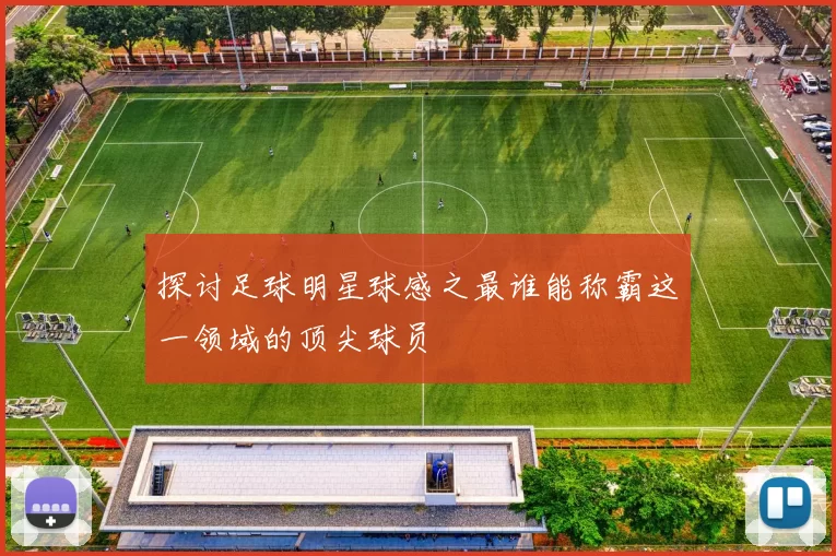 探讨足球明星球感之最谁能称霸这一领域的顶尖球员