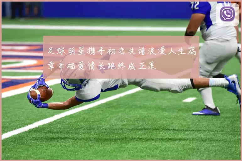 足球明星携手初恋共谱浪漫人生篇章幸福爱情长跑终成正果
