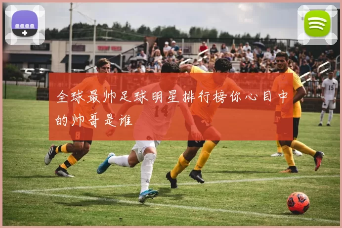 全球最帅足球明星排行榜你心目中的帅哥是谁