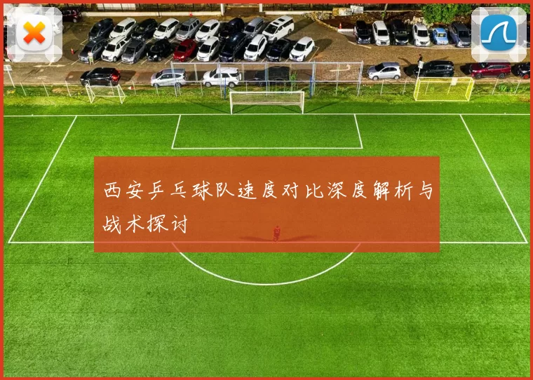 西安乒乓球队速度对比深度解析与战术探讨