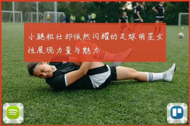 小腿粗壮却依然闪耀的足球明星女性展现力量与魅力