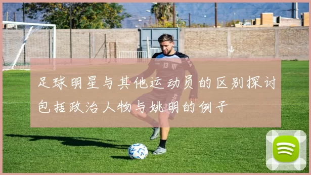 足球明星与其他运动员的区别探讨包括政治人物与姚明的例子