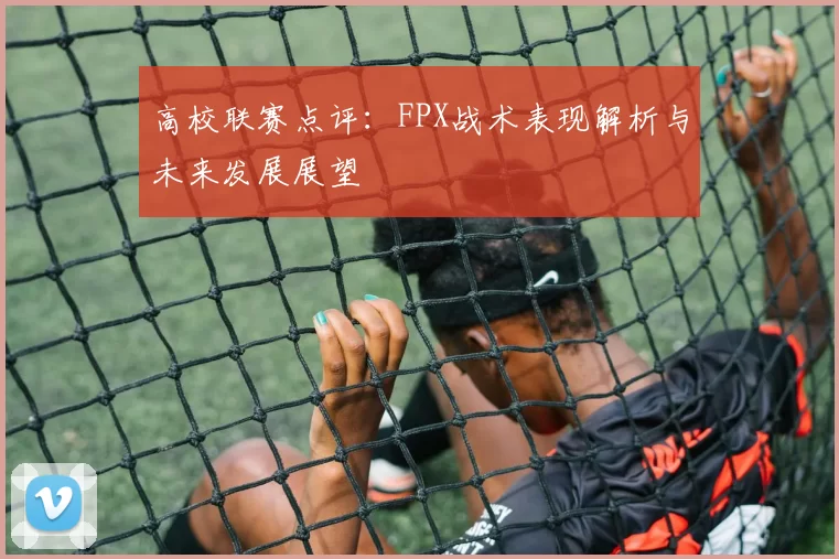 高校联赛点评：FPX战术表现解析与未来发展展望