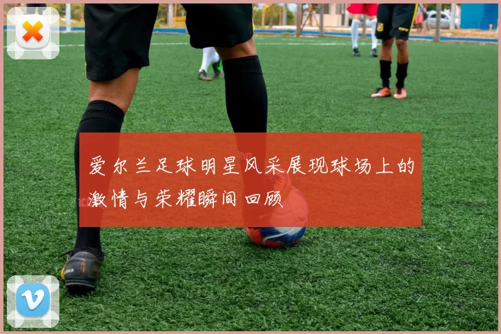 爱尔兰足球明星风采展现球场上的激情与荣耀瞬间回顾