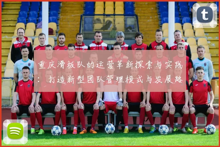 重庆滑板队的运营革新探索与实践：打造新型团队管理模式与发展路径