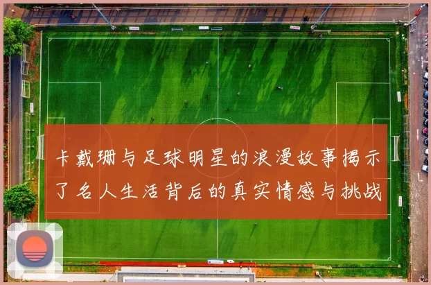 卡戴珊与足球明星的浪漫故事揭示了名人生活背后的真实情感与挑战