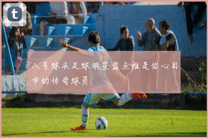 八号球衣足球明星盘点谁是你心目中的传奇球员