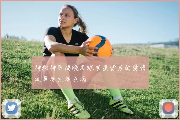 神秘神医揭晓足球明星背后的爱情故事与生活点滴