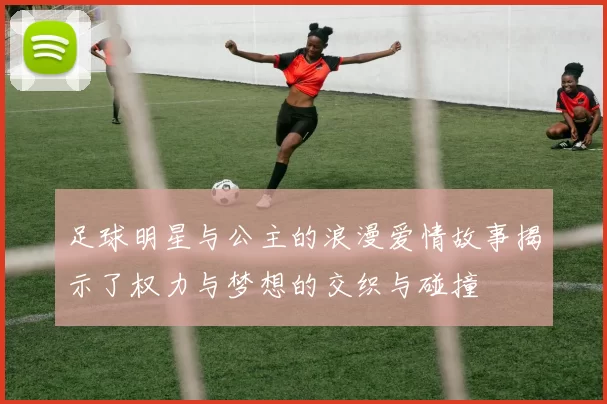 足球明星与公主的浪漫爱情故事揭示了权力与梦想的交织与碰撞