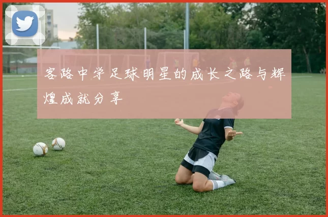 客路中学足球明星的成长之路与辉煌成就分享