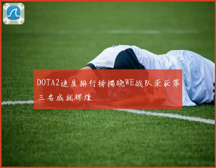 DOTA2速度排行榜揭晓WE战队荣获第三名成就辉煌