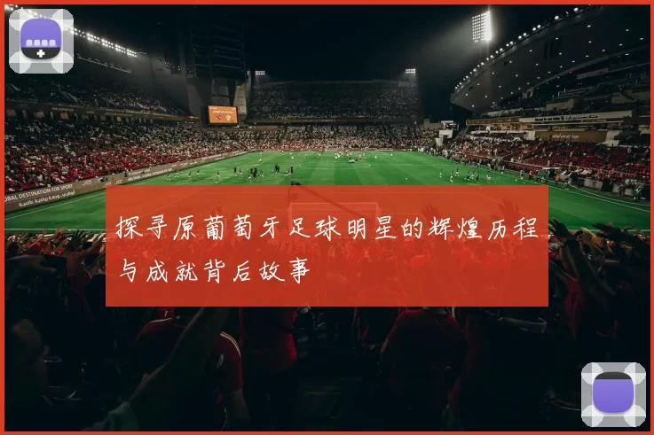 探寻原葡萄牙足球明星的辉煌历程与成就背后故事