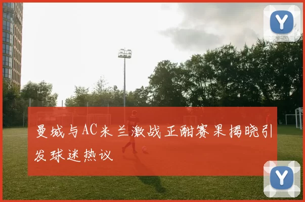 曼城与AC米兰激战正酣赛果揭晓引发球迷热议