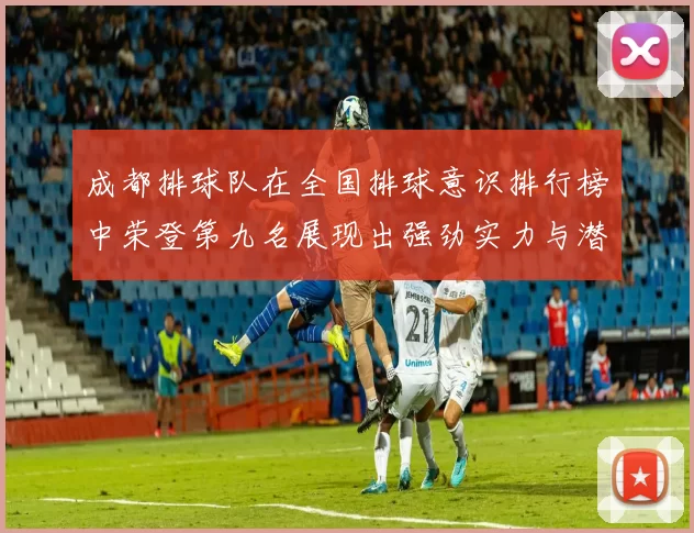 成都排球队在全国排球意识排行榜中荣登第九名展现出强劲实力与潜力