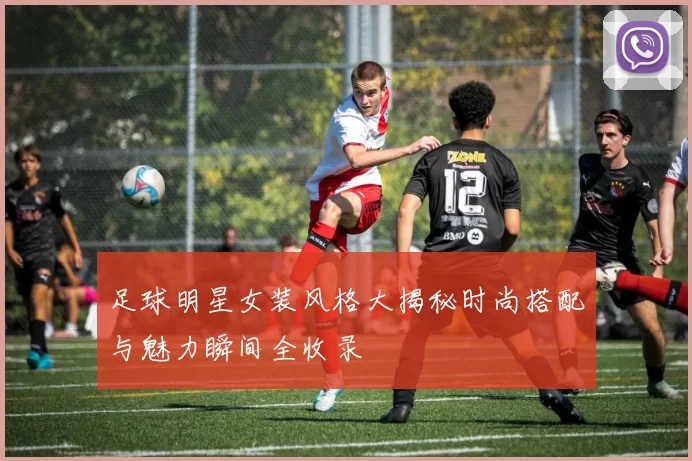 足球明星女装风格大揭秘时尚搭配与魅力瞬间全收录