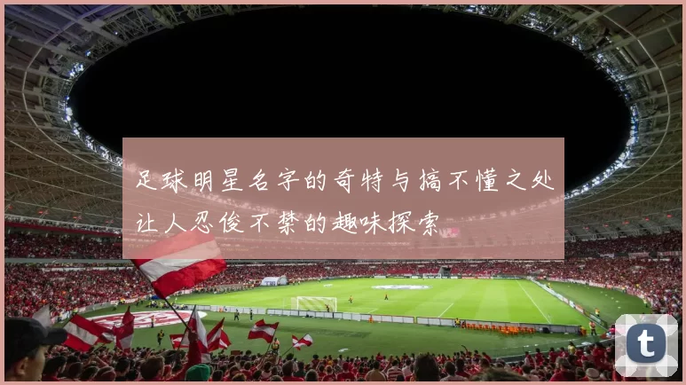足球明星名字的奇特与搞不懂之处让人忍俊不禁的趣味探索