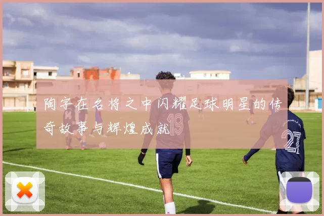 陶字在名将之中闪耀足球明星的传奇故事与辉煌成就