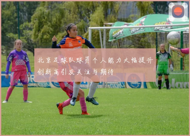 北京足球队球员个人能力大幅提升创新高引发关注与期待