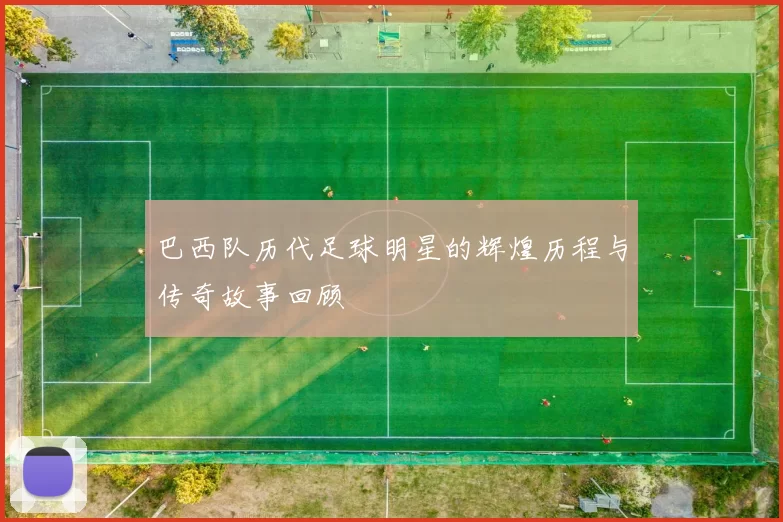 巴西队历代足球明星的辉煌历程与传奇故事回顾