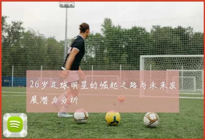 26岁足球明星的崛起之路与未来发展潜力分析
