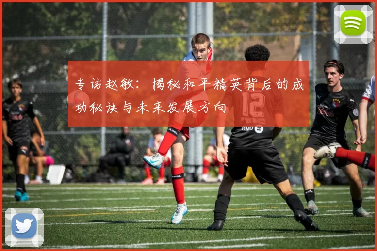专访赵敏：揭秘和平精英背后的成功秘诀与未来发展方向