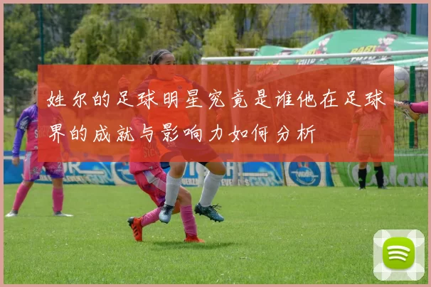 姓尔的足球明星究竟是谁他在足球界的成就与影响力如何分析