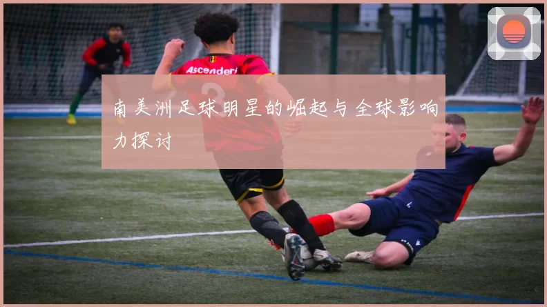 南美洲足球明星的崛起与全球影响力探讨