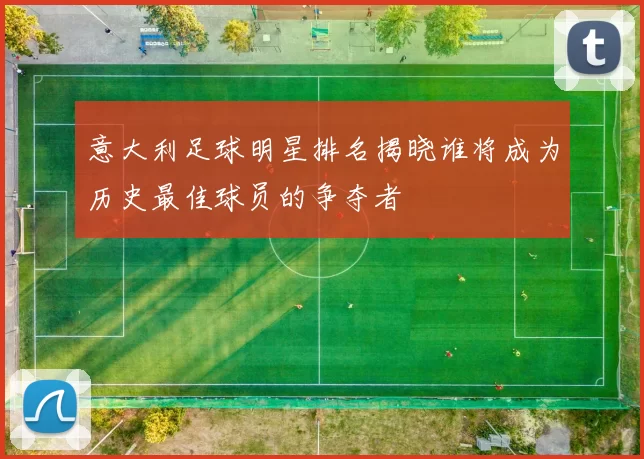 意大利足球明星排名揭晓谁将成为历史最佳球员的争夺者