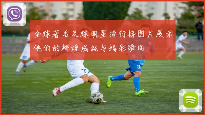 全球著名足球明星排行榜图片展示他们的辉煌成就与精彩瞬间