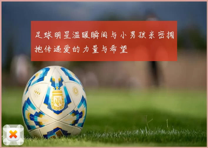 足球明星温暖瞬间与小男孩亲密拥抱传递爱的力量与希望