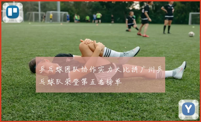 乒乓球团队协作实力大比拼广州乒乓球队荣登第五名榜单