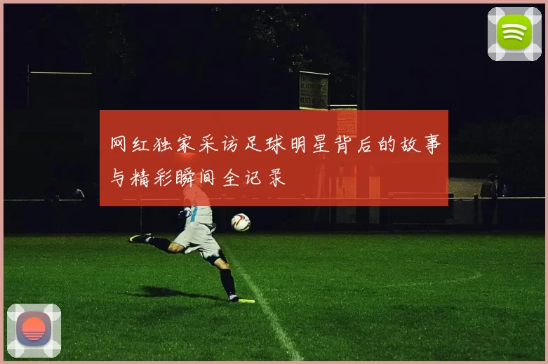 网红独家采访足球明星背后的故事与精彩瞬间全记录