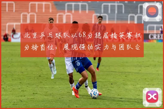 北京乒乓球队以68分稳居精英赛积分榜首位，展现强劲实力与团队合作精神