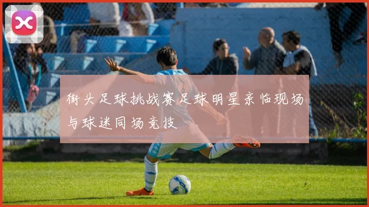 街头足球挑战赛足球明星亲临现场与球迷同场竞技