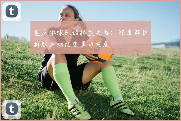 重庆排球队的转型之路：深度解析排球运动的变革与发展