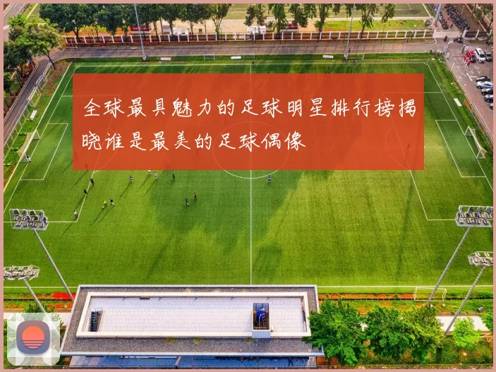 全球最具魅力的足球明星排行榜揭晓谁是最美的足球偶像