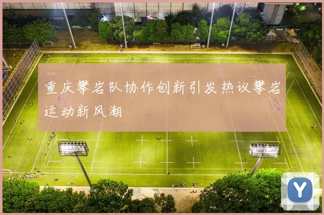 重庆攀岩队协作创新引发热议攀岩运动新风潮