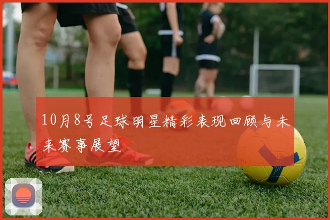 10月8号足球明星精彩表现回顾与未来赛事展望