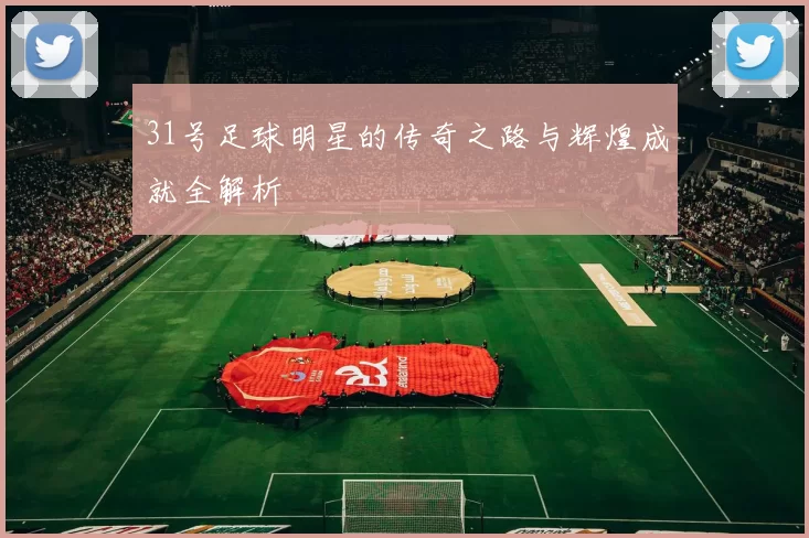 31号足球明星的传奇之路与辉煌成就全解析