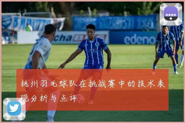 杭州羽毛球队在挑战赛中的技术表现分析与点评