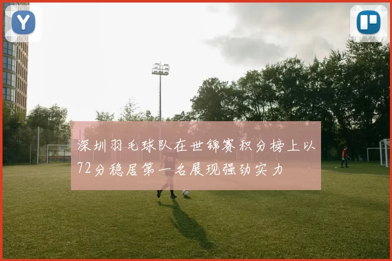 深圳羽毛球队在世锦赛积分榜上以72分稳居第一名展现强劲实力