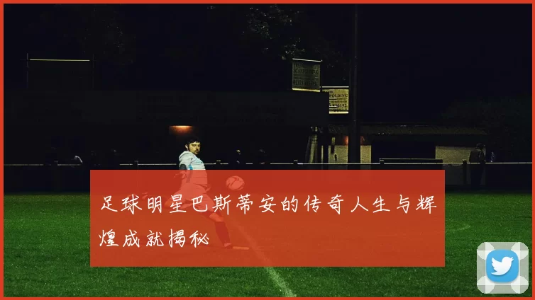 足球明星巴斯蒂安的传奇人生与辉煌成就揭秘