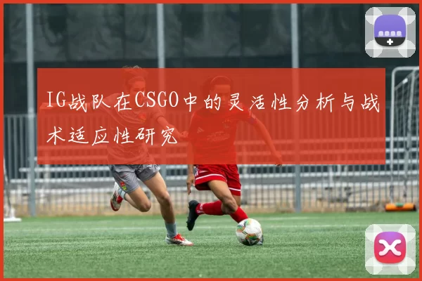 IG战队在CSGO中的灵活性分析与战术适应性研究