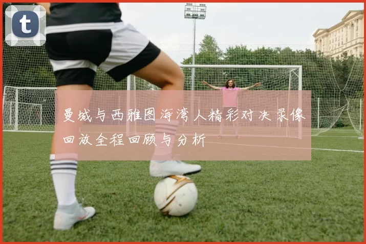 曼城与西雅图海湾人精彩对决录像回放全程回顾与分析