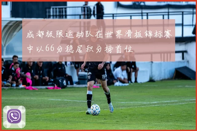 成都极限运动队在世界滑板锦标赛中以66分稳居积分榜首位