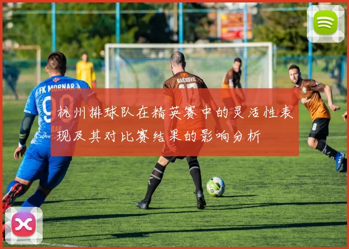 杭州排球队在精英赛中的灵活性表现及其对比赛结果的影响分析