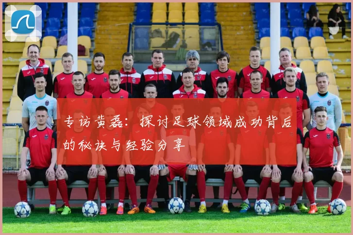 专访黄磊：探讨足球领域成功背后的秘诀与经验分享