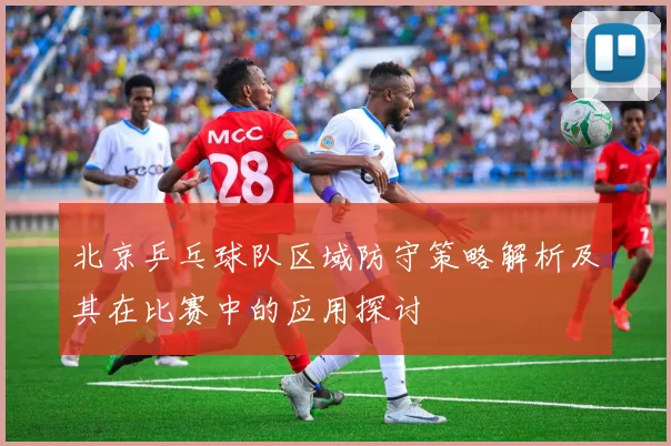 北京乒乓球队区域防守策略解析及其在比赛中的应用探讨
