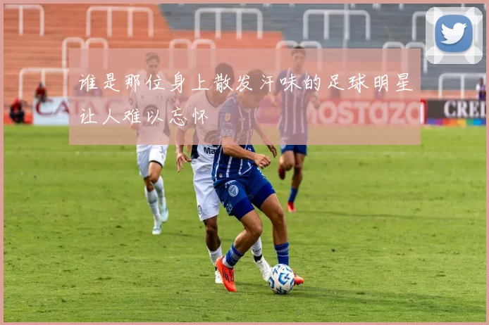 谁是那位身上散发汗味的足球明星让人难以忘怀