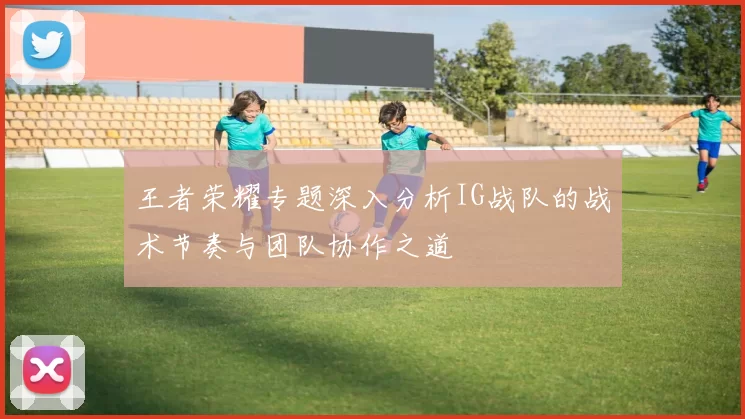 王者荣耀专题深入分析IG战队的战术节奏与团队协作之道